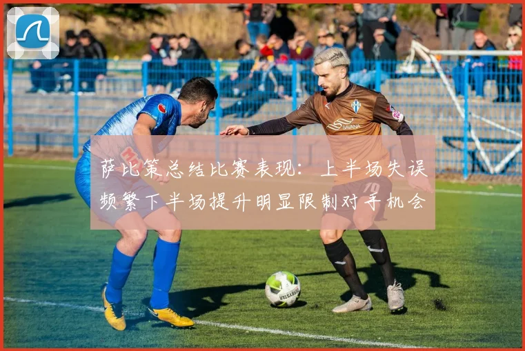 萨比策总结比赛表现：上半场失误频繁下半场提升明显限制对手机会
