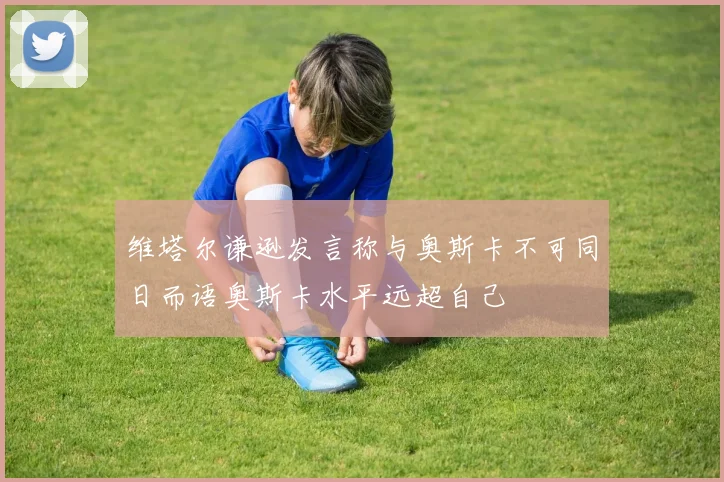 维塔尔谦逊发言称与奥斯卡不可同日而语奥斯卡水平远超自己
