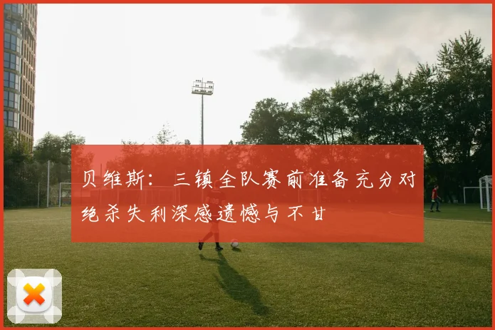 贝维斯：三镇全队赛前准备充分对绝杀失利深感遗憾与不甘