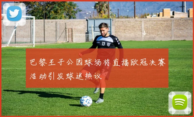 巴黎王子公园球场将直播欧冠决赛活动引发球迷热议