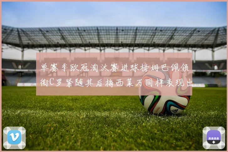 单赛季欧冠淘汰赛进球榜姆巴佩领衔C罗紧随其后梅西莱万同样表现出色
