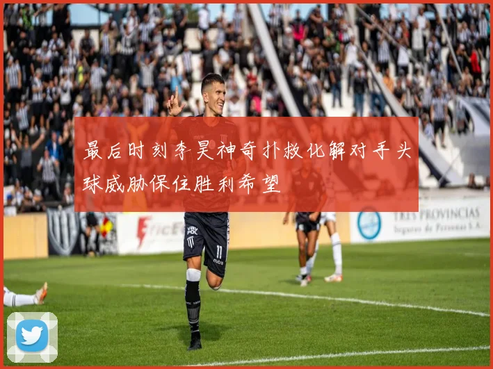 最后时刻李昊神奇扑救化解对手头球威胁保住胜利希望