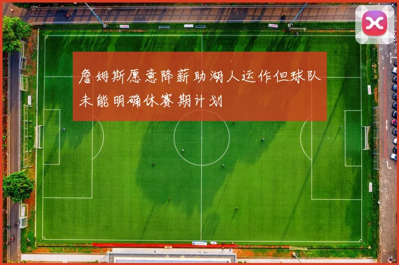 詹姆斯愿意降薪助湖人运作但球队未能明确休赛期计划