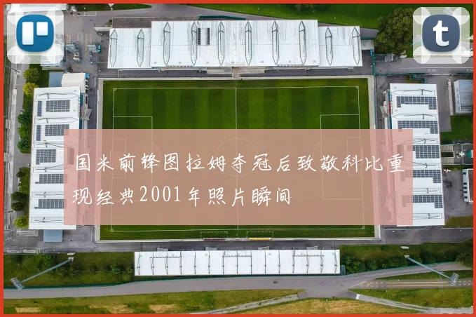 国米前锋图拉姆夺冠后致敬科比重现经典2001年照片瞬间