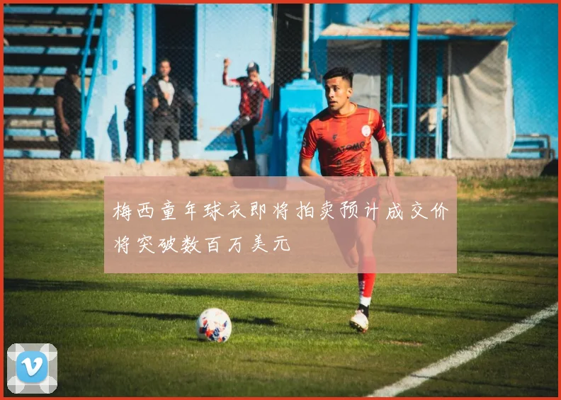 梅西童年球衣即将拍卖预计成交价将突破数百万美元