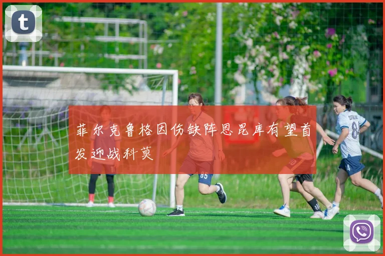菲尔克鲁格因伤缺阵恩昆库有望首发迎战科莫