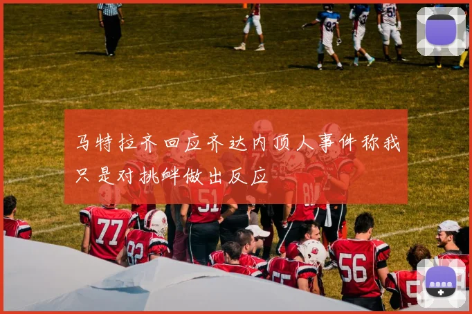 马特拉齐回应齐达内顶人事件称我只是对挑衅做出反应