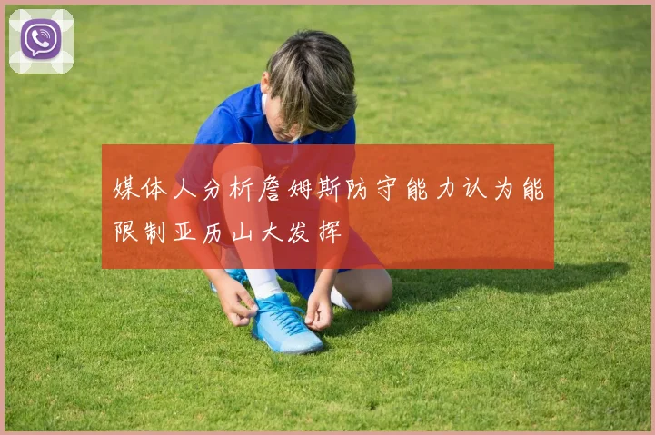 媒体人分析詹姆斯防守能力认为能限制亚历山大发挥
