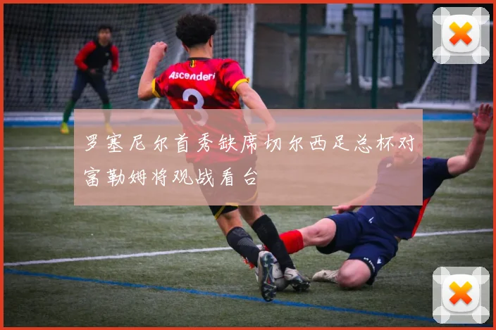 罗塞尼尔首秀缺席切尔西足总杯对富勒姆将观战看台