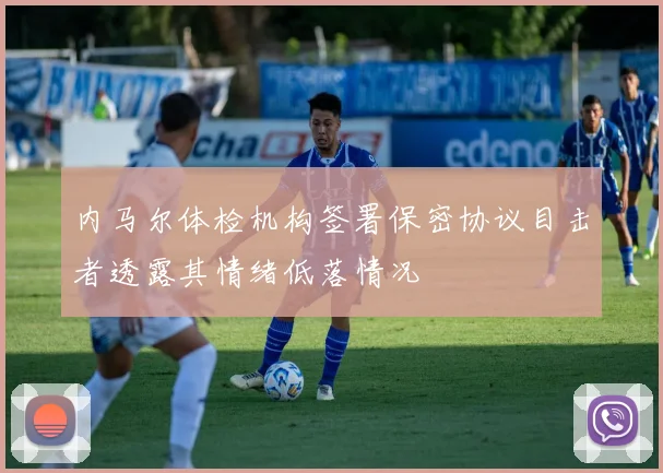 内马尔体检机构签署保密协议目击者透露其情绪低落情况