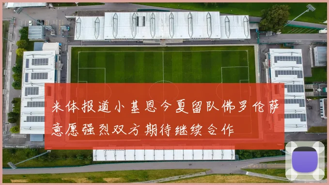 米体报道小基恩今夏留队佛罗伦萨意愿强烈双方期待继续合作