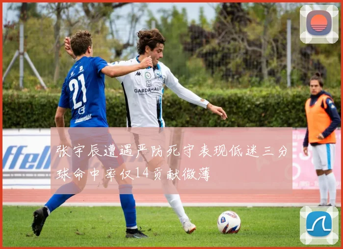 张宇辰遭遇严防死守表现低迷三分球命中率仅14贡献微薄
