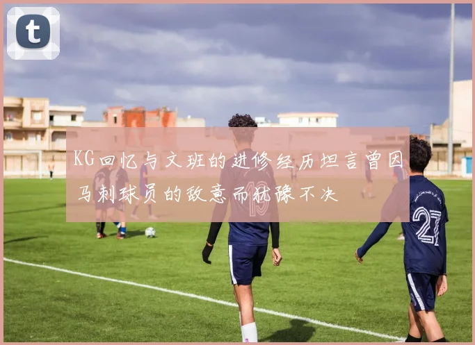 KG回忆与文班的进修经历坦言曾因马刺球员的敌意而犹豫不决
