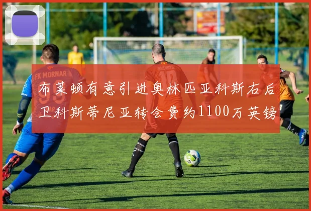 布莱顿有意引进奥林匹亚科斯右后卫科斯蒂尼亚转会费约1100万英镑