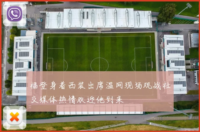 福登身着西装出席温网现场观战社交媒体热情欢迎他到来