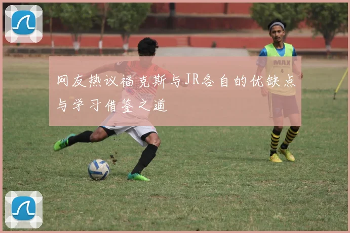 网友热议福克斯与JR各自的优缺点与学习借鉴之道