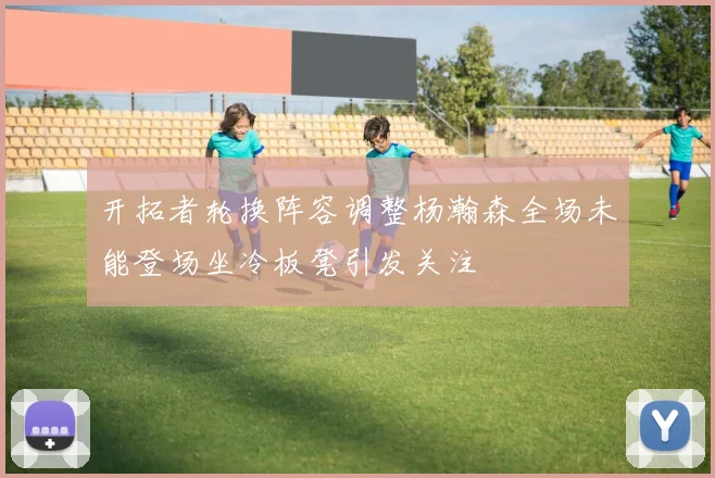 开拓者轮换阵容调整杨瀚森全场未能登场坐冷板凳引发关注