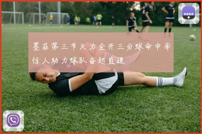 墨菲第三节火力全开三分球命中率惊人助力球队奋起直追