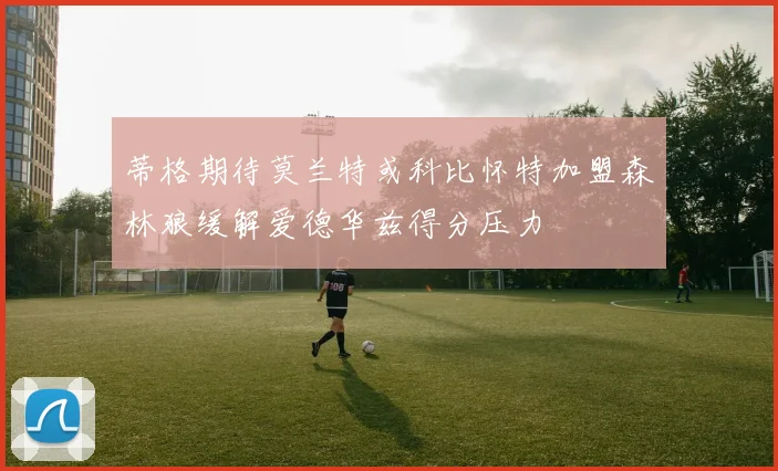 蒂格期待莫兰特或科比怀特加盟森林狼缓解爱德华兹得分压力