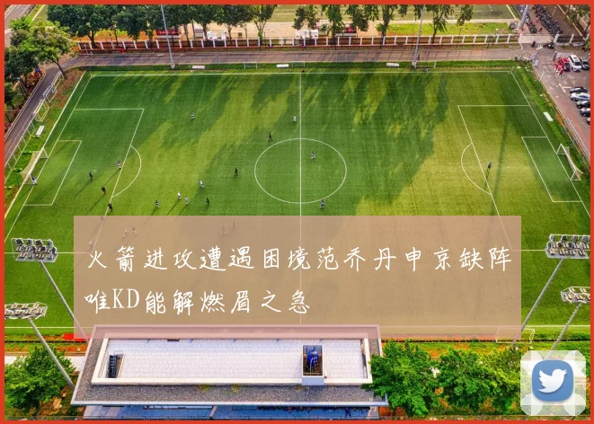 火箭进攻遭遇困境范乔丹申京缺阵唯KD能解燃眉之急