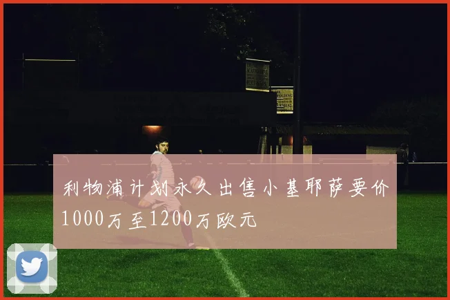利物浦计划永久出售小基耶萨要价1000万至1200万欧元