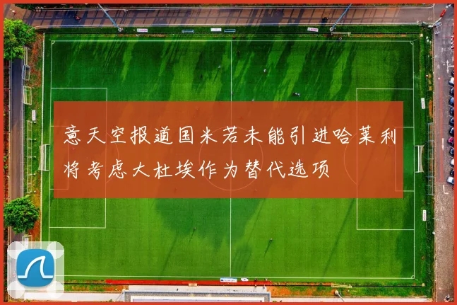 意天空报道国米若未能引进哈莱利将考虑大杜埃作为替代选项