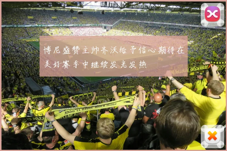 博尼盛赞主帅齐沃给予信心期待在美好赛季中继续发光发热