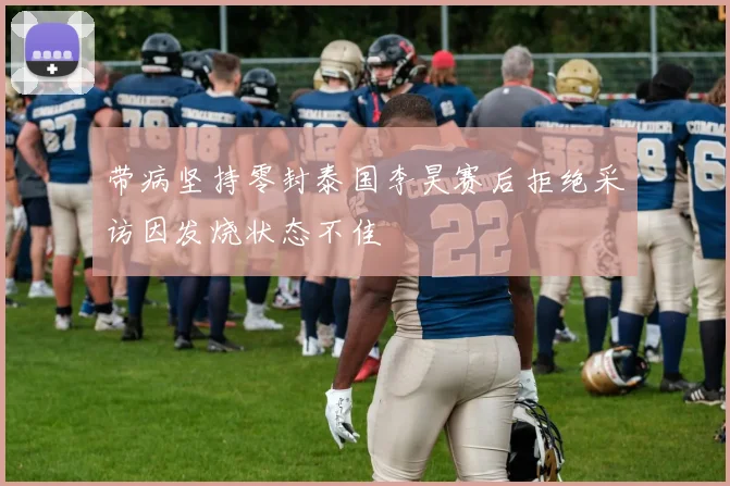 带病坚持零封泰国李昊赛后拒绝采访因发烧状态不佳