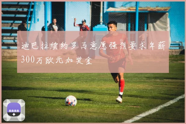 迪巴拉续约罗马意愿强烈要求年薪300万欧元加奖金
