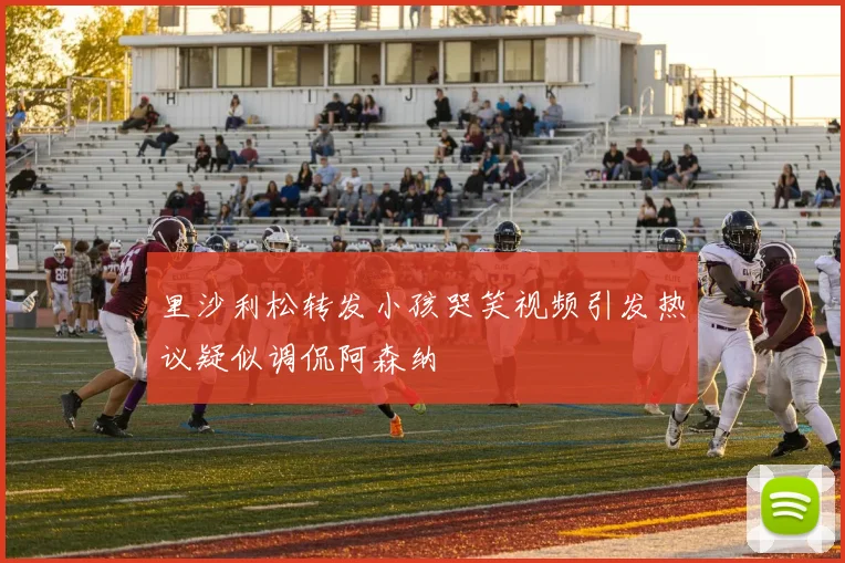 里沙利松转发小孩哭笑视频引发热议疑似调侃阿森纳