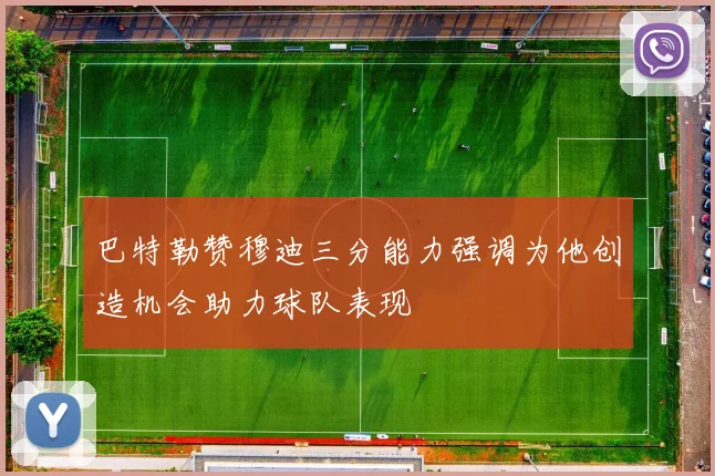 巴特勒赞穆迪三分能力强调为他创造机会助力球队表现