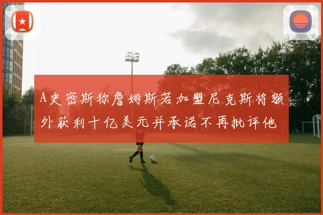 A史密斯称詹姆斯若加盟尼克斯将额外获利十亿美元并承诺不再批评他