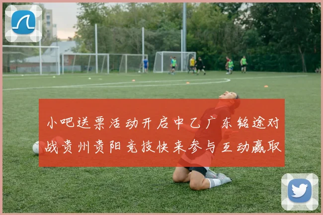 小吧送票活动开启中乙广东铭途对战贵州贵阳竞技快来参与互动赢取球票